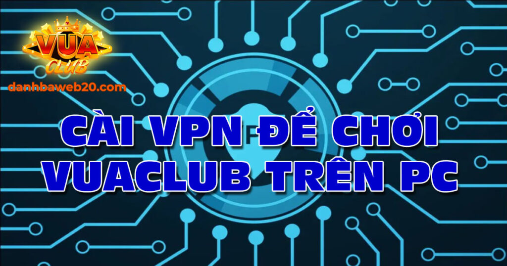 Hướng dẫn cài VPN để chơi VuaClub trên PC