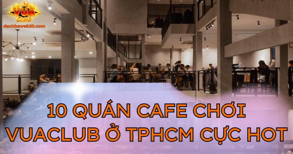 Top 10 quán cafe chơi Vuaclub ở TPHCM nổi tiếng hiện nay